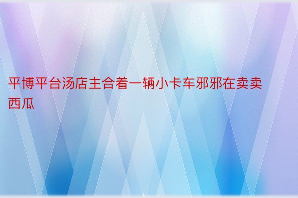 平博平台汤店主合着一辆小卡车邪邪在卖卖西瓜