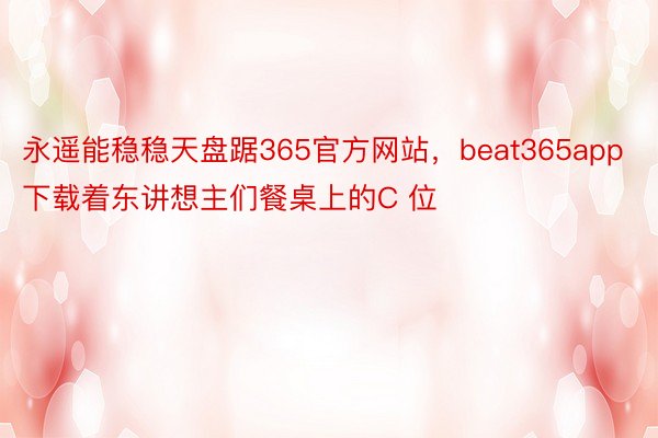 永遥能稳稳天盘踞365官方网站，beat365app下载着东讲想主们餐桌上的C 位