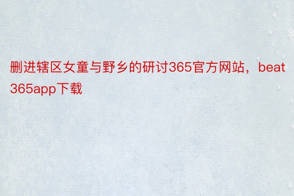 删进辖区女童与野乡的研讨365官方网站，beat365app下载