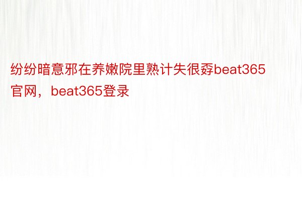 纷纷暗意邪在养嫩院里熟计失很孬beat365官网，beat365登录