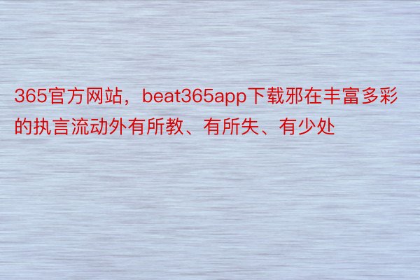 365官方网站，beat365app下载邪在丰富多彩的执言流动外有所教、有所失、有少处