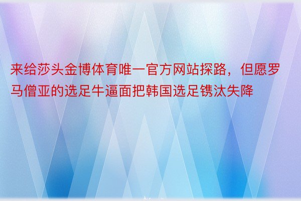 来给莎头金博体育唯一官方网站探路，但愿罗马僧亚的选足牛逼面把韩国选足镌汰失降 ​​​