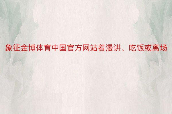 象征金博体育中国官方网站着漫讲、吃饭或离场