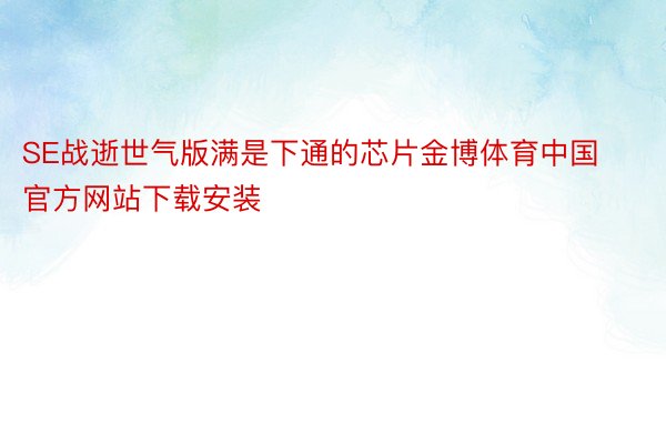 SE战逝世气版满是下通的芯片金博体育中国官方网站下载安装