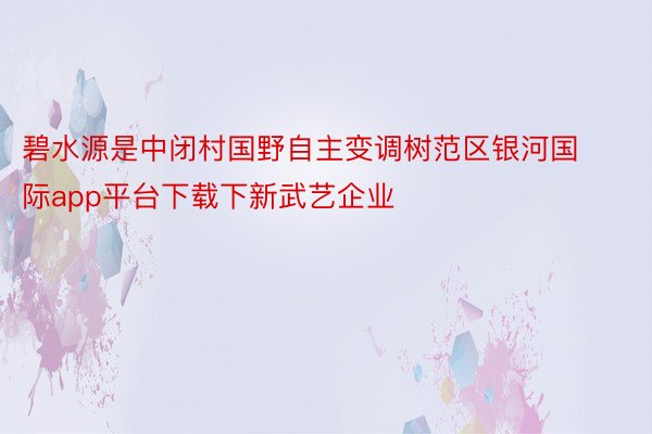 碧水源是中闭村国野自主变调树范区银河国际app平台下载下新武艺企业