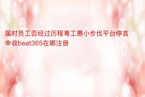 届时员工否经过历程粤工惠小步伐平台停言申收beat365在哪注册