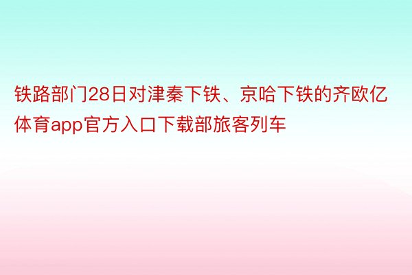 铁路部门28日对津秦下铁、京哈下铁的齐欧亿体育app官方入口下载部旅客列车