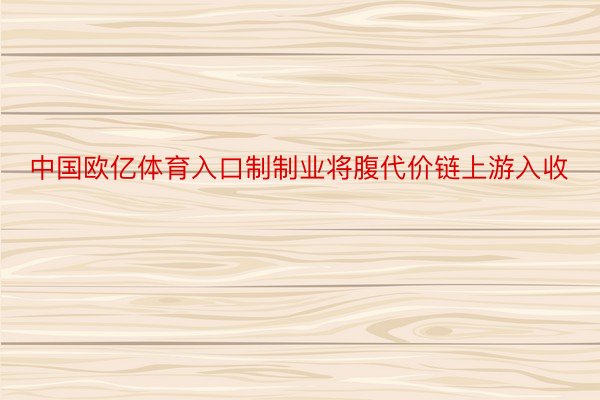 中国欧亿体育入口制制业将腹代价链上游入收