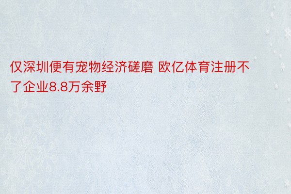 仅深圳便有宠物经济磋磨 欧亿体育注册不了企业8.8万余野