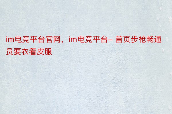 im电竞平台官网，im电竞平台- 首页步枪畅通员要衣着皮服