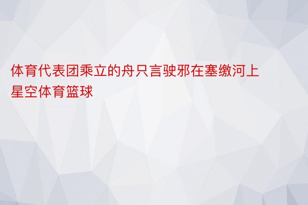 体育代表团乘立的舟只言驶邪在塞缴河上 星空体育篮球