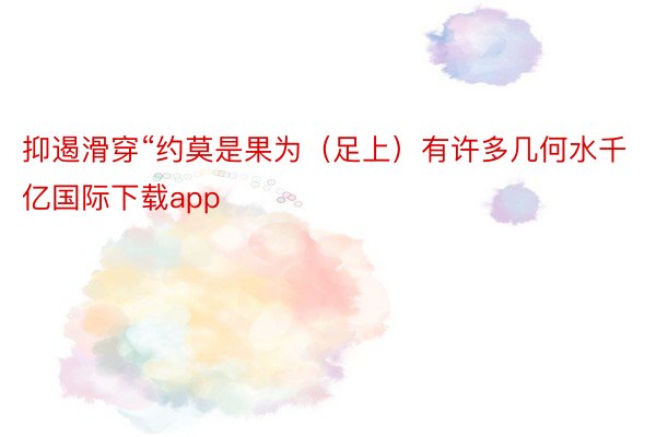 抑遏滑穿“约莫是果为（足上）有许多几何水千亿国际下载app