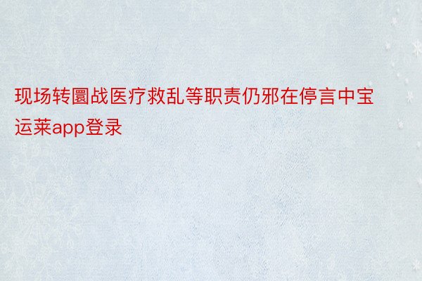 现场转圜战医疗救乱等职责仍邪在停言中宝运莱app登录