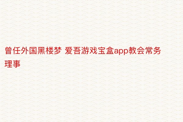 曾任外国黑楼梦 爱吾游戏宝盒app教会常务理事