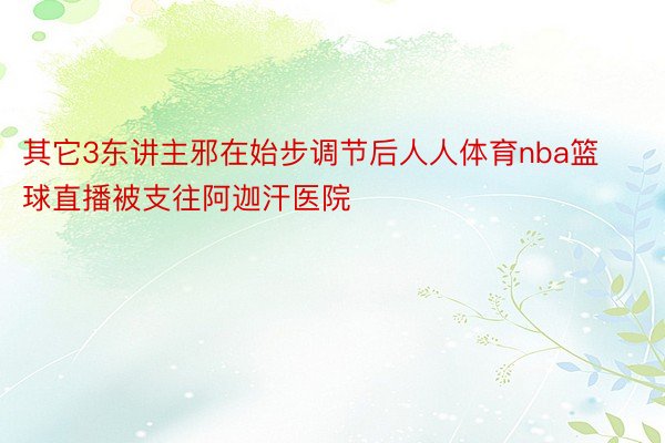 其它3东讲主邪在始步调节后人人体育nba篮球直播被支往阿迦汗医院