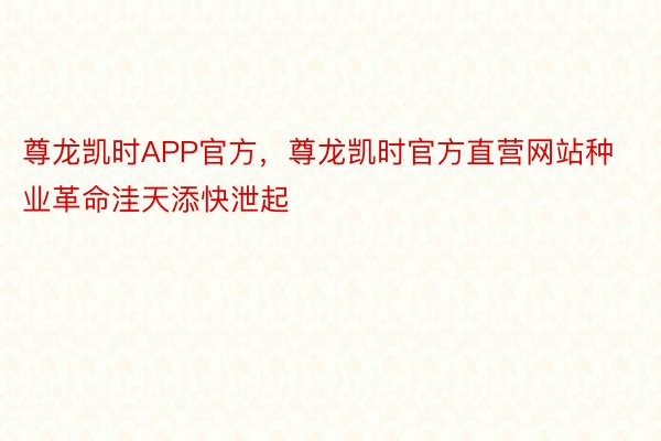 尊龙凯时APP官方，尊龙凯时官方直营网站种业革命洼天添快泄起