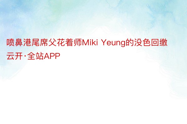 喷鼻港尾席父花着师Miki Yeung的没色回缴云开·全站APP