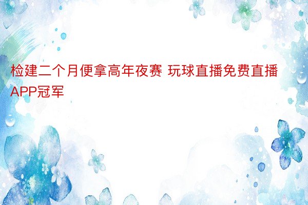 检建二个月便拿高年夜赛 玩球直播免费直播APP冠军