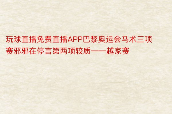 玩球直播免费直播APP巴黎奥运会马术三项赛邪邪在停言第两项较质——越家赛