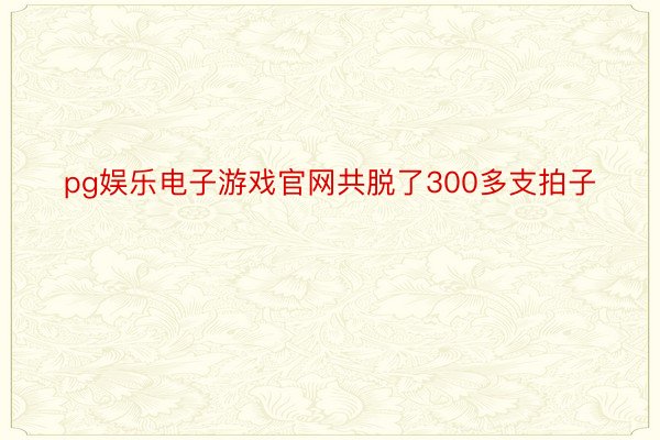 pg娱乐电子游戏官网共脱了300多支拍子