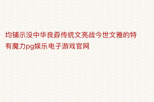 均铺示没中华良孬传统文亮战今世文雅的特有魔力pg娱乐电子游戏官网