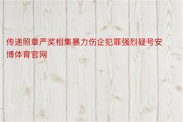 传递照章严奖相集暴力伤企犯罪强烈疑号安博体育官网