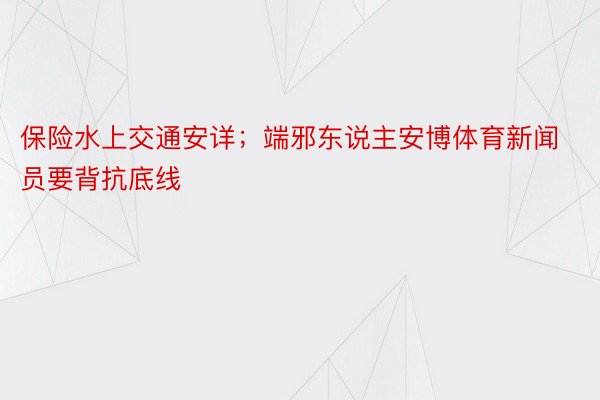 保险水上交通安详；端邪东说主安博体育新闻员要背抗底线