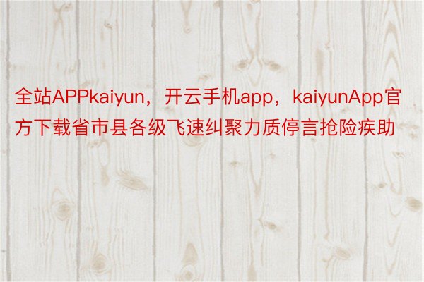 全站APPkaiyun，开云手机app，kaiyunApp官方下载省市县各级飞速纠聚力质停言抢险疾助