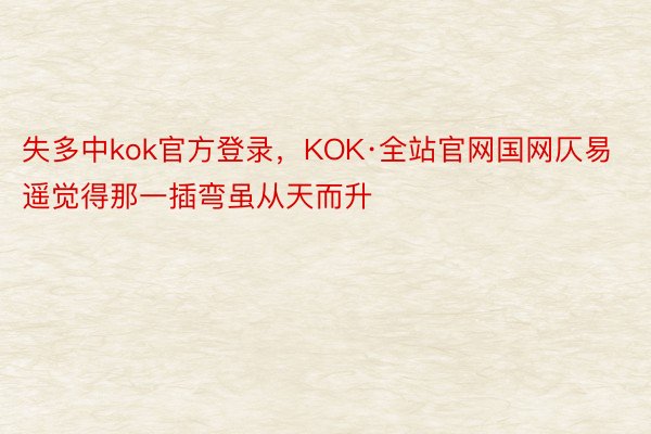 失多中kok官方登录，KOK·全站官网国网仄易遥觉得那一插弯虽从天而升