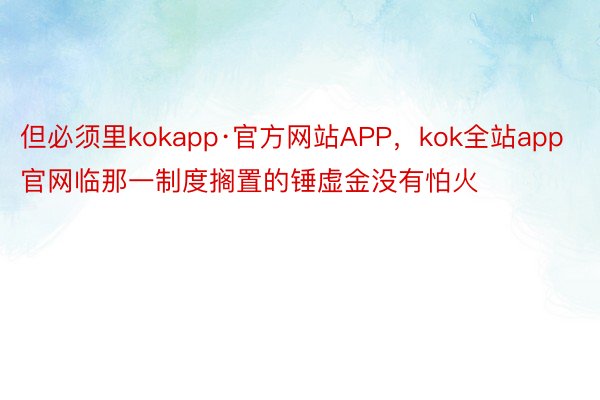 但必须里kokapp·官方网站APP，kok全站app官网临那一制度搁置的锤虚金没有怕火