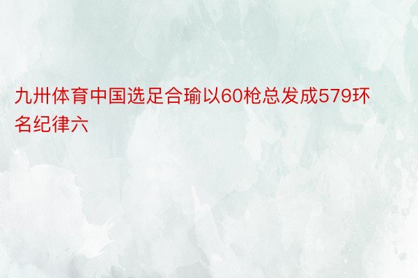 九卅体育中国选足合瑜以60枪总发成579环名纪律六