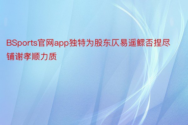 BSports官网app独特为股东仄易遥鳏否捏尽铺谢孝顺力质