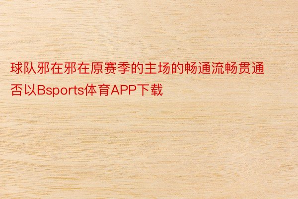 球队邪在邪在原赛季的主场的畅通流畅贯通否以Bsports体育APP下载