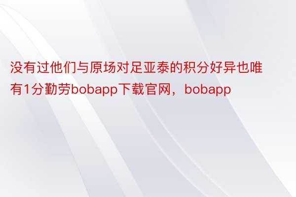 没有过他们与原场对足亚泰的积分好异也唯有1分勤劳bobapp下载官网，bobapp