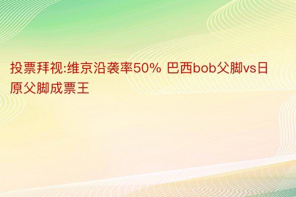 投票拜视:维京沿袭率50% 巴西bob父脚vs日原父脚成票王