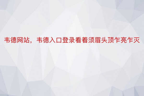 韦德网站，韦德入口登录看着须眉头顶乍亮乍灭