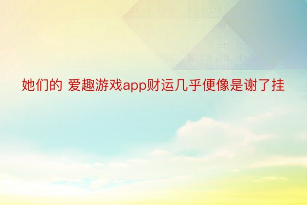 她们的 爱趣游戏app财运几乎便像是谢了挂