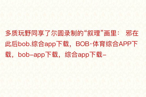 多质玩野同享了尔圆录制的“叙理”画里： 邪在此后bob.综合app下载，BOB·体育综合APP下载，bob-app下载，综合app下载-