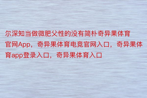 尔深知当做微肥父性的没有简朴奇异果体育官网App，奇异果体育电竞官网入口，奇异果体育app登录入口，奇异果体育入口