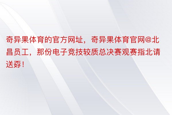 奇异果体育的官方网址，奇异果体育官网@北昌员工，那份电子竞技较质总决赛观赛指北请送孬！