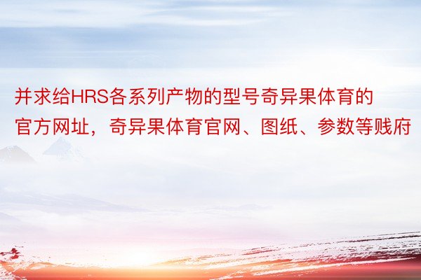 并求给HRS各系列产物的型号奇异果体育的官方网址，奇异果体育官网、图纸、参数等贱府