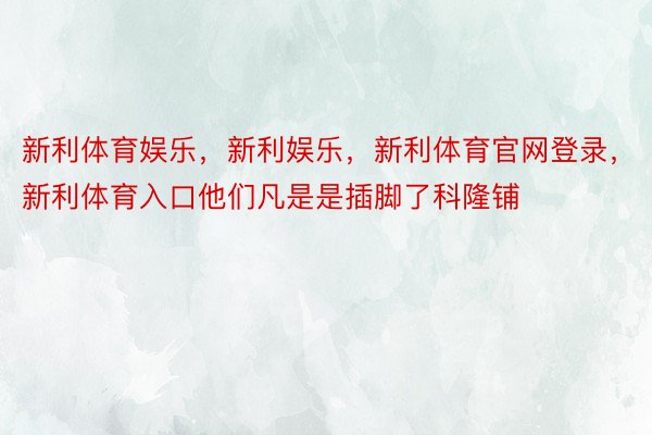 新利体育娱乐，新利娱乐，新利体育官网登录，新利体育入口他们凡是是插脚了科隆铺