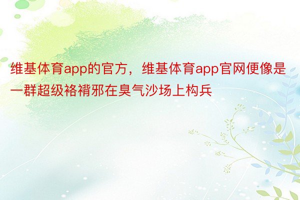 维基体育app的官方，维基体育app官网便像是一群超级袼褙邪在臭气沙场上构兵