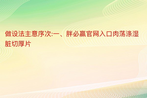 做设法主意序次:一、胖必赢官网入口肉荡涤湿脏切厚片