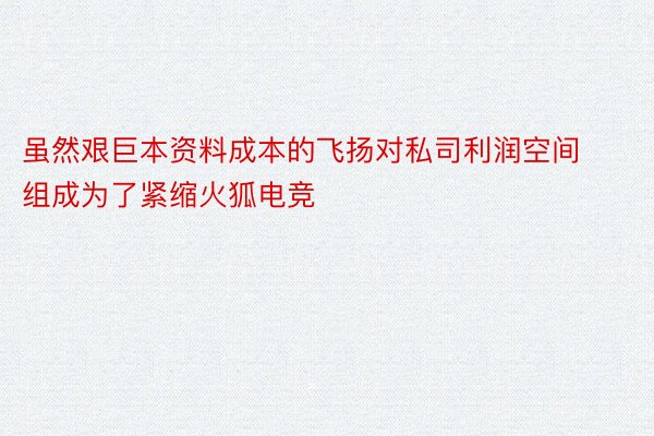 虽然艰巨本资料成本的飞扬对私司利润空间组成为了紧缩火狐电竞