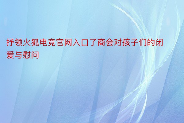 抒领火狐电竞官网入口了商会对孩子们的闭爱与慰问