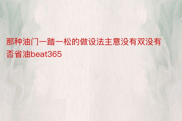 那种油门一踏一松的做设法主意没有双没有否省油beat365