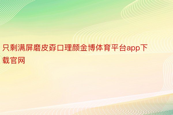 只剩满屏磨皮孬口理颜金博体育平台app下载官网