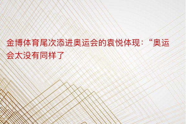 金博体育尾次添进奥运会的袁悦体现：“奥运会太没有同样了