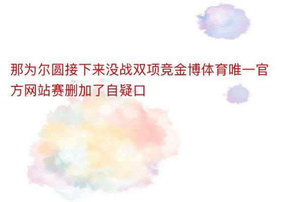 那为尔圆接下来没战双项竞金博体育唯一官方网站赛删加了自疑口